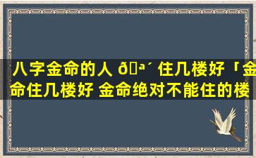 八字金命的人 🪴 住几楼好「金命住几楼好 金命绝对不能住的楼层」
